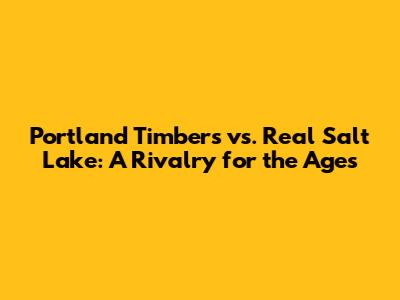 Portland Timbers vs. Real Salt Lake: A Rivalry for the Ages