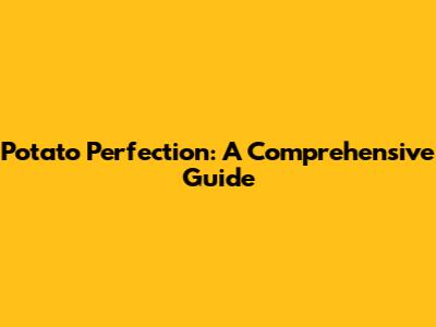 Potato Perfection: A Comprehensive Guide