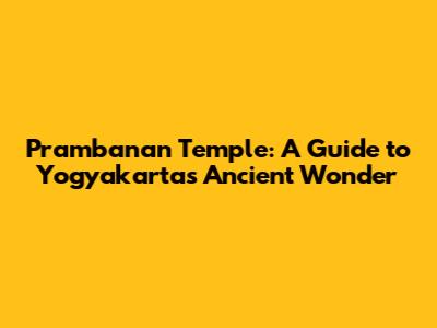 Prambanan Temple: A Guide to Yogyakarta's Ancient Wonder