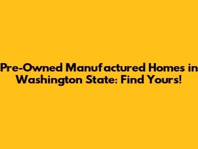 Pre-Owned Manufactured Homes in Washington State: Find Yours!