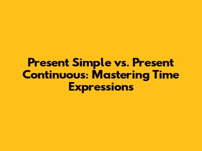 Present Simple vs. Present Continuous: Mastering Time Expressions