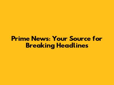 Prime News: Your Source for Breaking Headlines