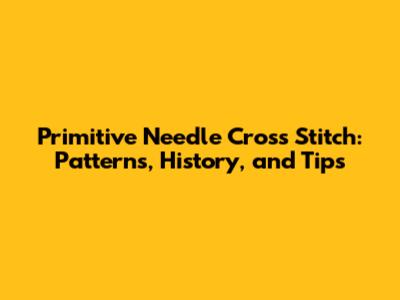 Primitive Needle Cross Stitch: Patterns, History, and Tips