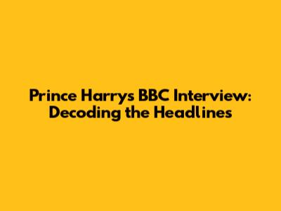 Prince Harry's BBC Interview: Decoding the Headlines