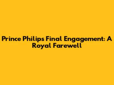 Prince Philip's Final Engagement: A Royal Farewell