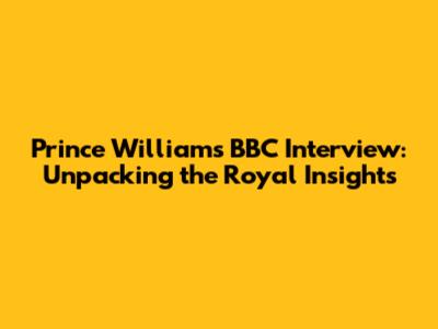 Prince William's BBC Interview: Unpacking the Royal Insights