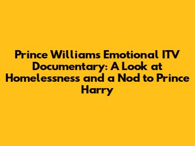 Prince William's Emotional ITV Documentary: A Look at Homelessness and a Nod to Prince Harry