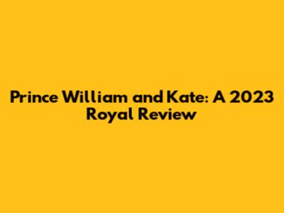 Prince William and Kate: A 2023 Royal Review