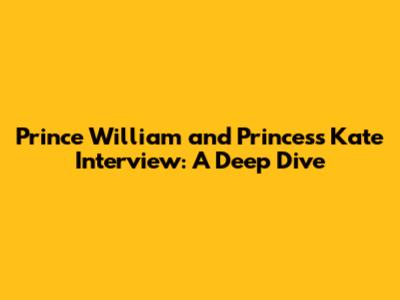 Prince William and Princess Kate Interview: A Deep Dive