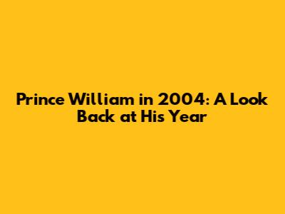 Prince William in 2004: A Look Back at His Year