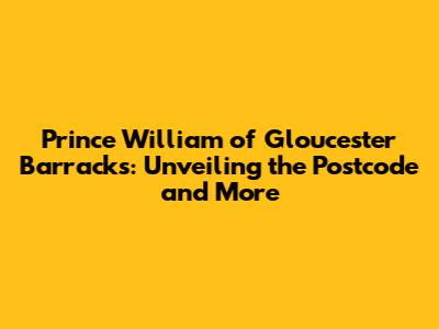 Prince William of Gloucester Barracks: Unveiling the Postcode and More