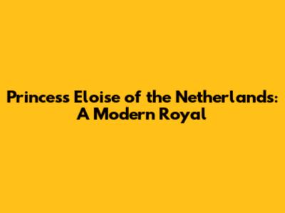 Princess Eloise of the Netherlands: A Modern Royal
