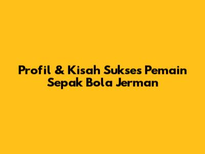 Profil & Kisah Sukses Pemain Sepak Bola Jerman