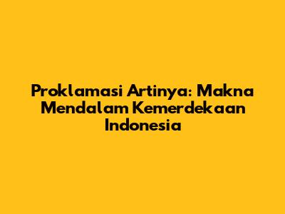 Proklamasi Artinya: Makna Mendalam Kemerdekaan Indonesia