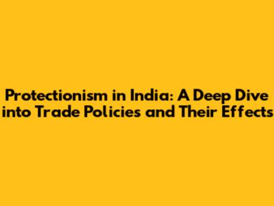 Protectionism in India: A Deep Dive into Trade Policies and Their Effects