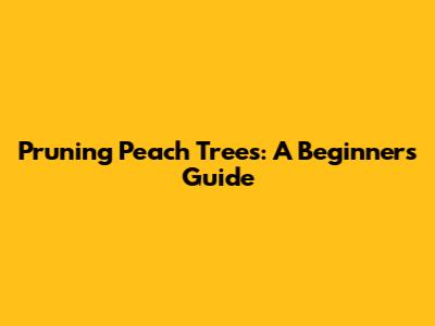Pruning Peach Trees: A Beginner's Guide