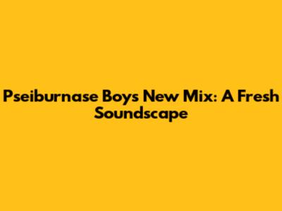 Pseiburnase Boy's New Mix: A Fresh Soundscape