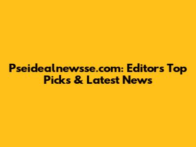 Pseidealnewsse.com: Editor's Top Picks & Latest News