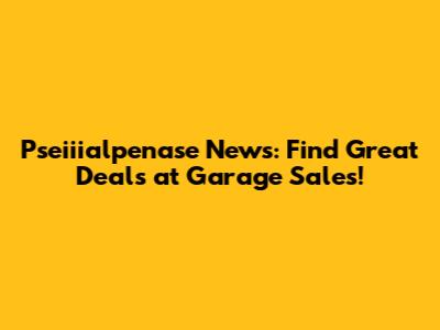 Pseiiialpenase News: Find Great Deals at Garage Sales!