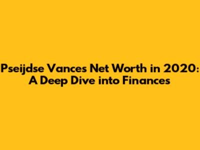 Pseijdse Vance's Net Worth in 2020: A Deep Dive into Finances