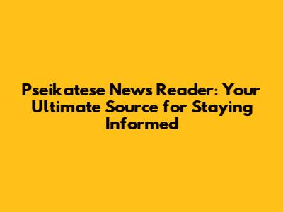 Pseikatese News Reader: Your Ultimate Source for Staying Informed
