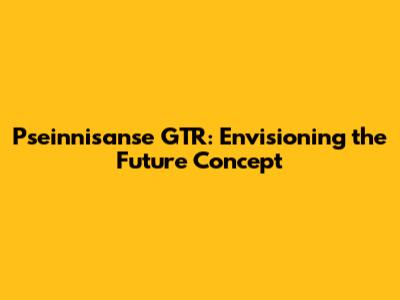 Pseinnisanse GTR: Envisioning the Future Concept