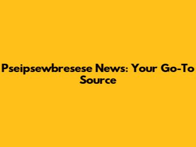 Pseipsewbresese News: Your Go-To Source