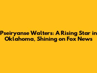 Pseiryanse Walters: A Rising Star in Oklahoma, Shining on Fox News