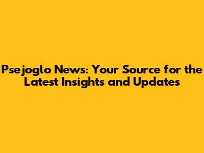 Psejoglo News: Your Source for the Latest Insights and Updates