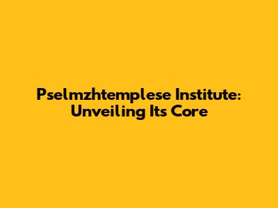 Pselmzhtemplese Institute: Unveiling Its Core