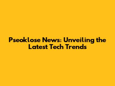 Pseoklose News: Unveiling the Latest Tech Trends