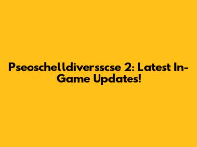 Pseoschelldiversscse 2: Latest In-Game Updates!