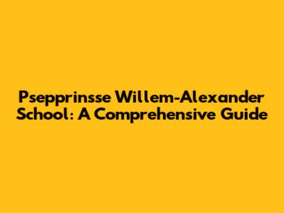 Psepprinsse Willem-Alexander School: A Comprehensive Guide