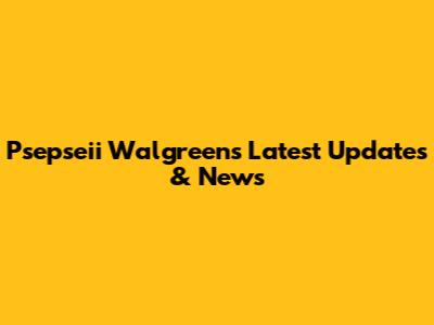 Psepseii Walgreens Latest Updates & News