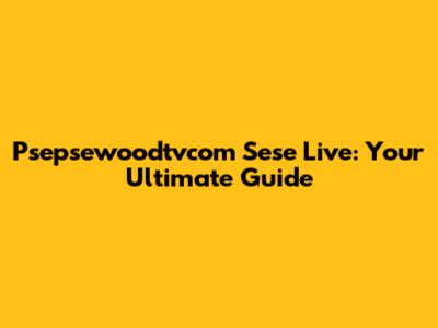 Psepsewoodtvcom Sese Live: Your Ultimate Guide