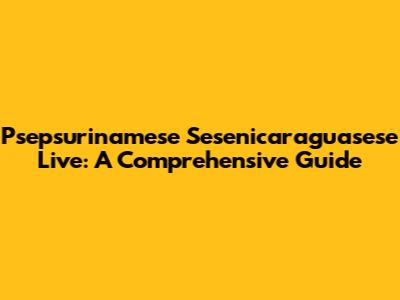 Psepsurinamese Sesenicaraguasese Live: A Comprehensive Guide