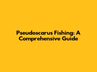 Pseudoscarus Fishing: A Comprehensive Guide