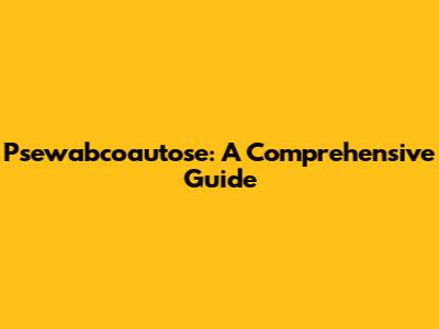 Psewabcoautose: A Comprehensive Guide