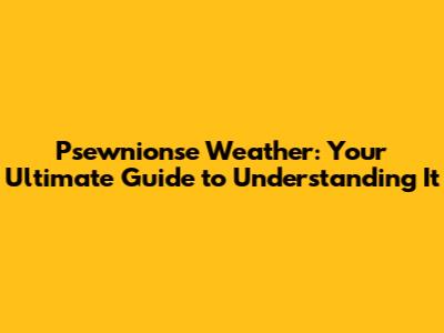 Psewnionse Weather: Your Ultimate Guide to Understanding It