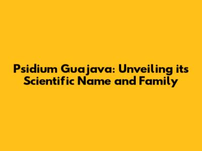 Psidium Guajava: Unveiling its Scientific Name and Family