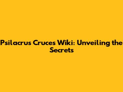 Psilacrus Cruces Wiki: Unveiling the Secrets