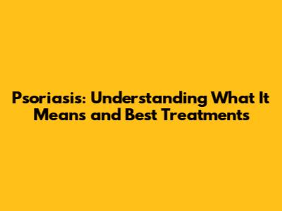 Psoriasis: Understanding What It Means and Best Treatments