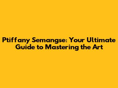 Ptiffany Semangse: Your Ultimate Guide to Mastering the Art