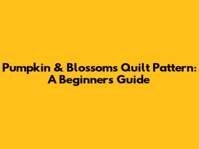 Pumpkin & Blossoms Quilt Pattern: A Beginner's Guide