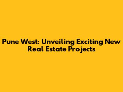 Pune West: Unveiling Exciting New Real Estate Projects