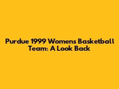 Purdue 1999 Women's Basketball Team: A Look Back