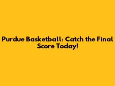 Purdue Basketball: Catch the Final Score Today!