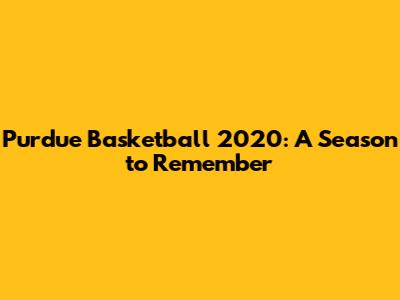 Purdue Basketball 2020: A Season to Remember