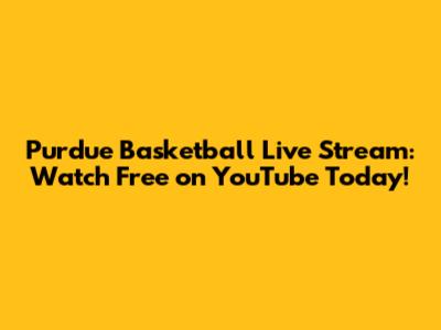 Purdue Basketball Live Stream: Watch Free on YouTube Today!