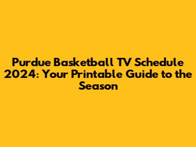 Purdue Basketball TV Schedule 2024: Your Printable Guide to the Season